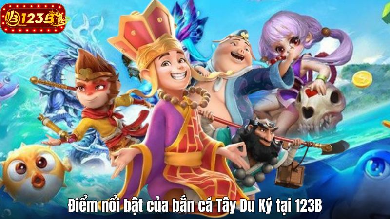 Điểm nổi bật của bắn cá Tây Du Ký tại 123B