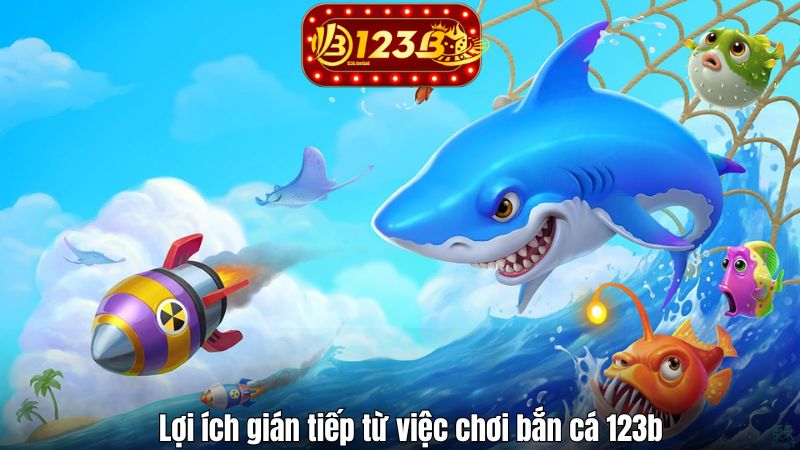 Lợi ích gián tiếp từ việc chơi bắn cá 123b