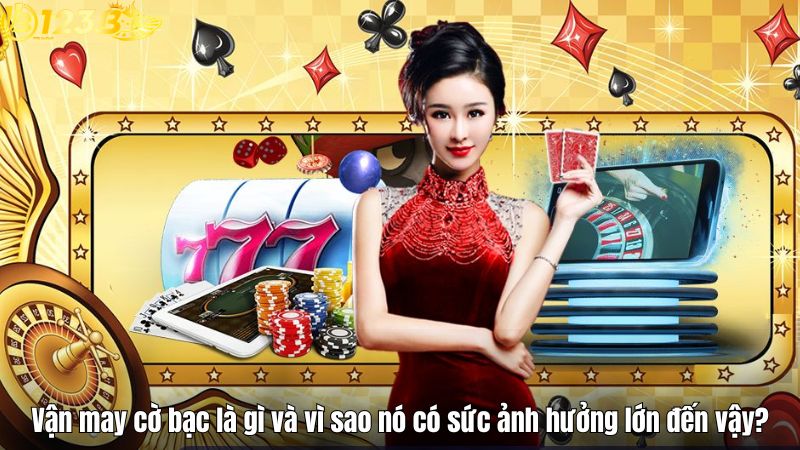 Vận may cờ bạc là gì và vì sao nó có sức ảnh hưởng lớn đến vậy?